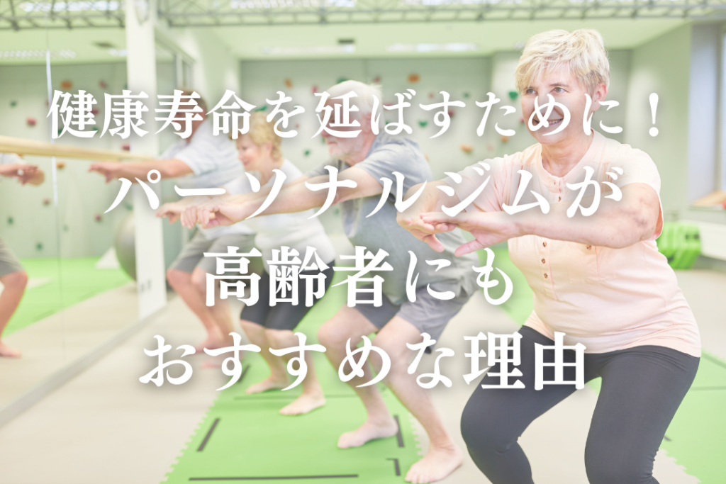 健康寿命を延ばすために！パーソナルジムが高齢者にもおすすめな理由